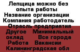 Лепщица-можно без опыта работы › Название организации ­ Компания-работодатель › Отрасль предприятия ­ Другое › Минимальный оклад ­ 1 - Все города Работа » Вакансии   . Калининградская обл.,Приморск г.